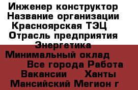 Инженер-конструктор › Название организации ­ Красноярская ТЭЦ-1 › Отрасль предприятия ­ Энергетика › Минимальный оклад ­ 34 000 - Все города Работа » Вакансии   . Ханты-Мансийский,Мегион г.